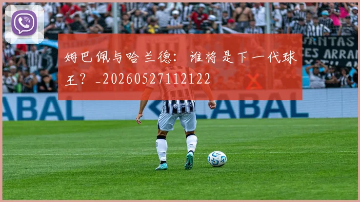 姆巴佩与哈兰德：谁将是下一代球王？_20260527112122
