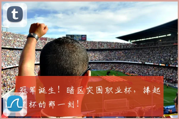 冠军诞生！暗区突围职业杯，捧起奖杯的那一刻！