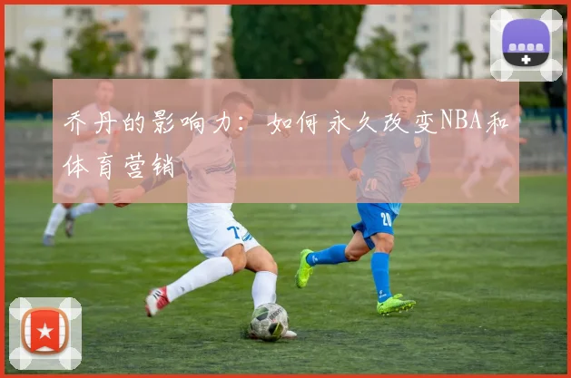 乔丹的影响力：如何永久改变NBA和体育营销
