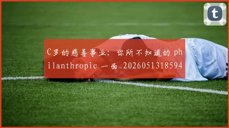 C罗的慈善事业：你所不知道的 philanthropic 一面_20260513185943