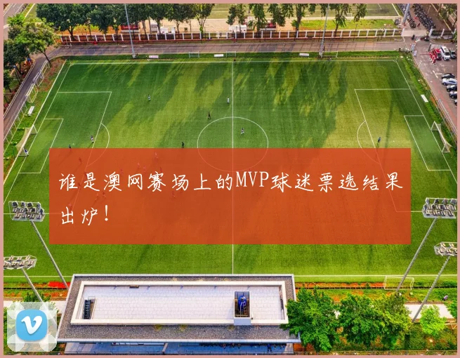 谁是澳网赛场上的MVP球迷票选结果出炉！