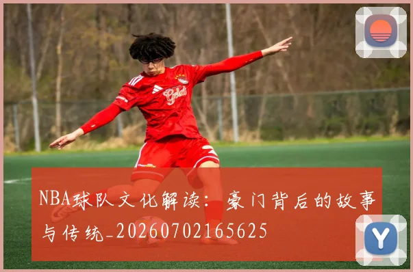 NBA球队文化解读：豪门背后的故事与传统_20260702165625