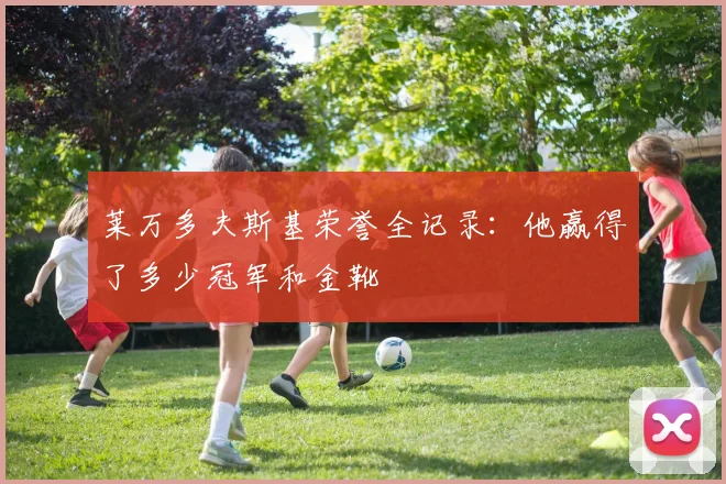 莱万多夫斯基荣誉全记录：他赢得了多少冠军和金靴