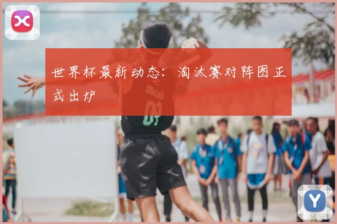 世界杯最新动态:淘汰赛对阵图正式出炉