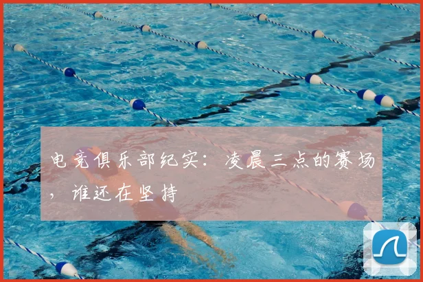 电竞俱乐部纪实:凌晨三点的赛场,谁还在坚持