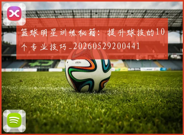 篮球明星训练秘籍：提升球技的10个专业技巧_20260529200441
