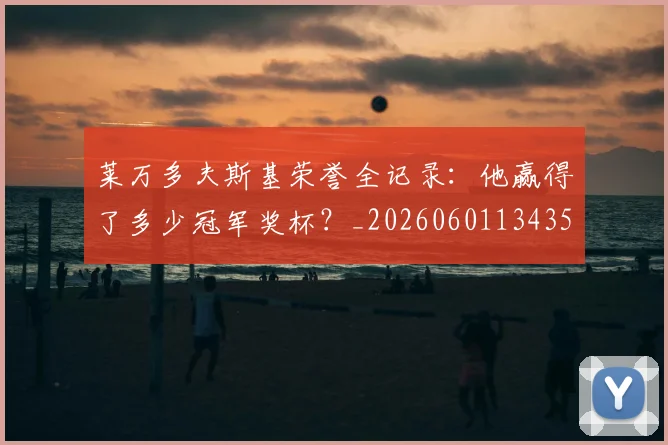 莱万多夫斯基荣誉全记录：他赢得了多少冠军奖杯？_20260601134350