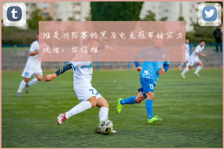 谁是洲际赛的黑马电竞冠军榜实力说话，你信谁