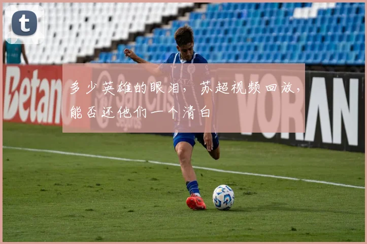多少英雄的眼泪，苏超视频回放，能否还他们一个清白