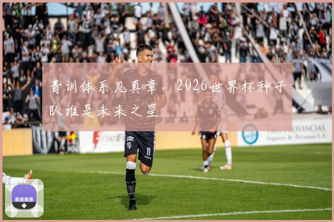 青训体系见真章，2026世界杯种子队谁是未来之星
