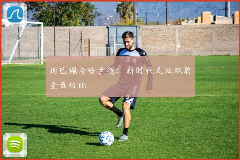 姆巴佩与哈兰德：新时代足坛双骄全面对比