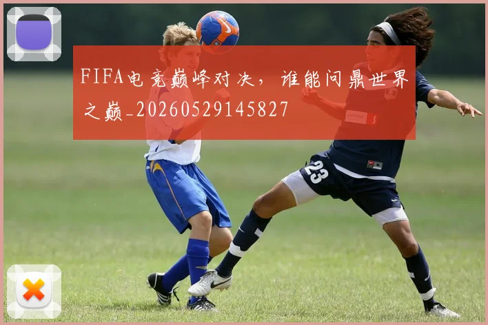 FIFA电竞巅峰对决，谁能问鼎世界之巅_20260529145827
