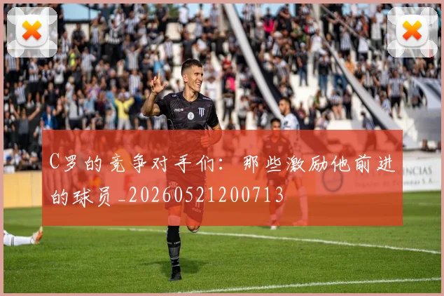 C罗的竞争对手们:那些激励他前进的球员_20260521200713