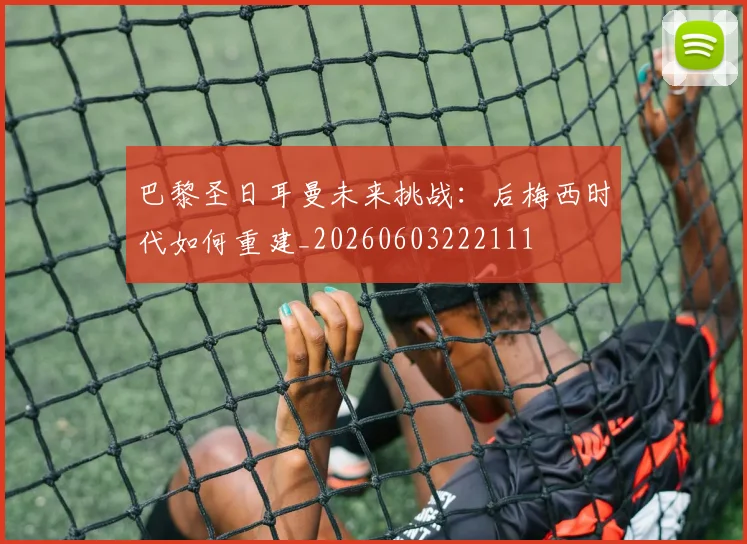 巴黎圣日耳曼未来挑战：后梅西时代如何重建_20260603222111
