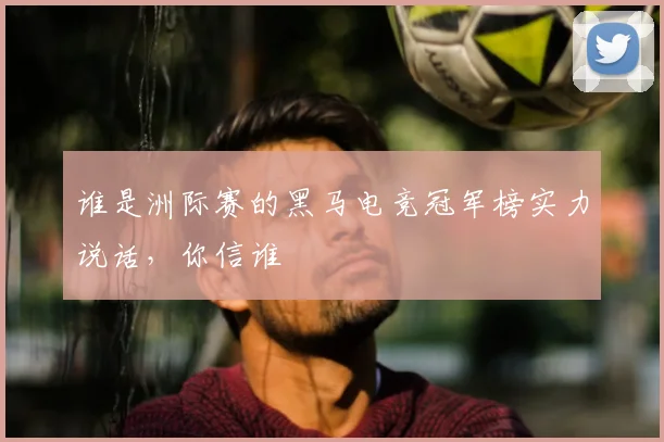 谁是洲际赛的黑马电竞冠军榜实力说话，你信谁