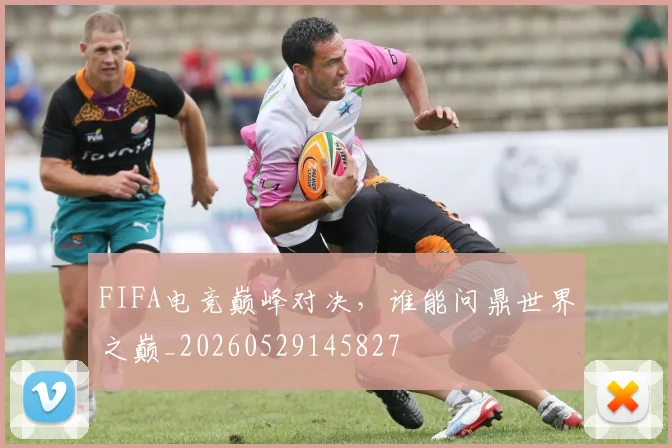 FIFA电竞巅峰对决，谁能问鼎世界之巅_20260529145827