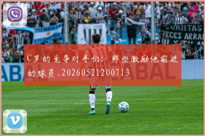 C罗的竞争对手们:那些激励他前进的球员_20260521200713