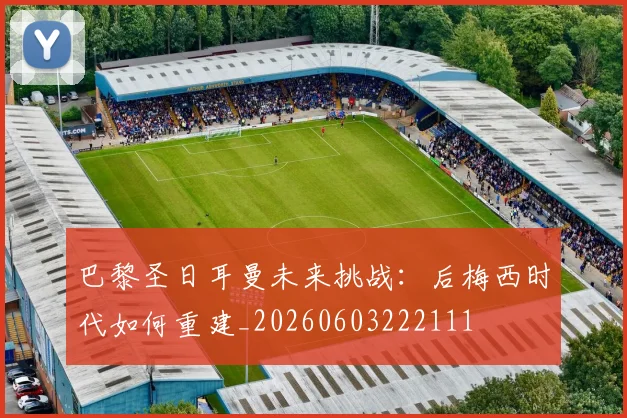 巴黎圣日耳曼未来挑战：后梅西时代如何重建_20260603222111