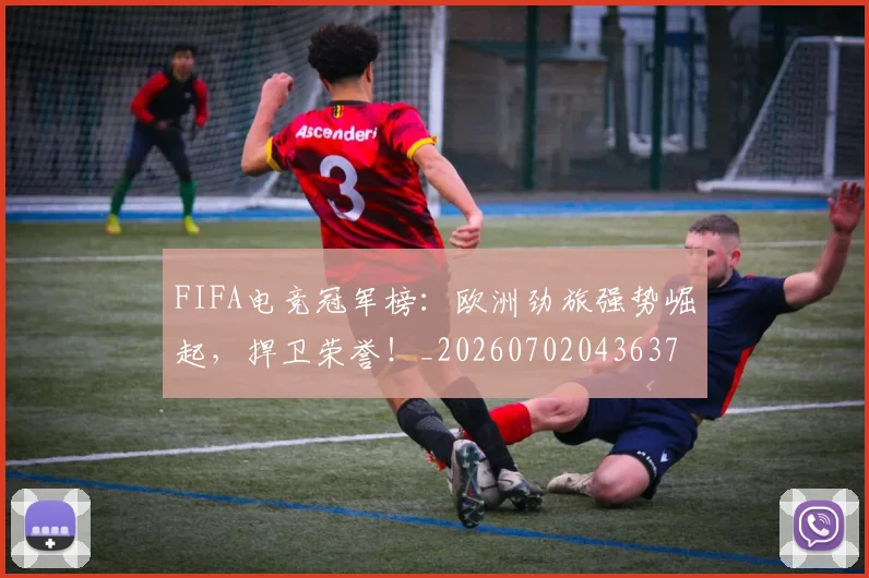 FIFA电竞冠军榜：欧洲劲旅强势崛起，捍卫荣誉！_20260702043637