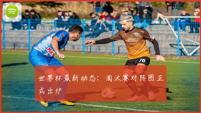 世界杯最新动态:淘汰赛对阵图正式出炉