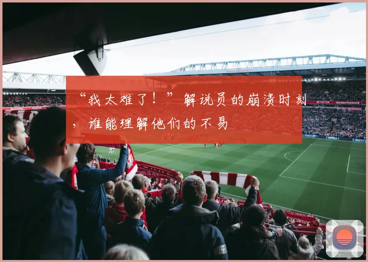 “我太难了！”解说员的崩溃时刻，谁能理解他们的不易