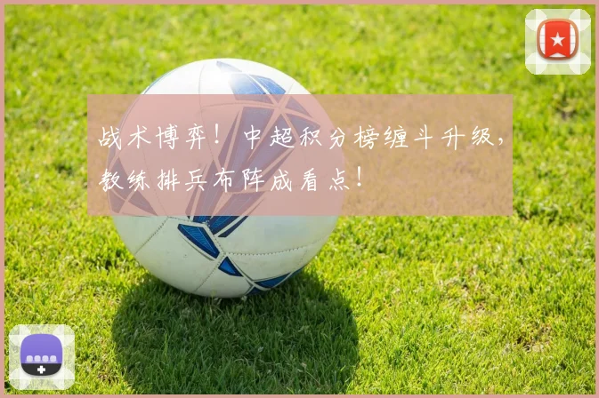 战术博弈！中超积分榜缠斗升级，教练排兵布阵成看点！