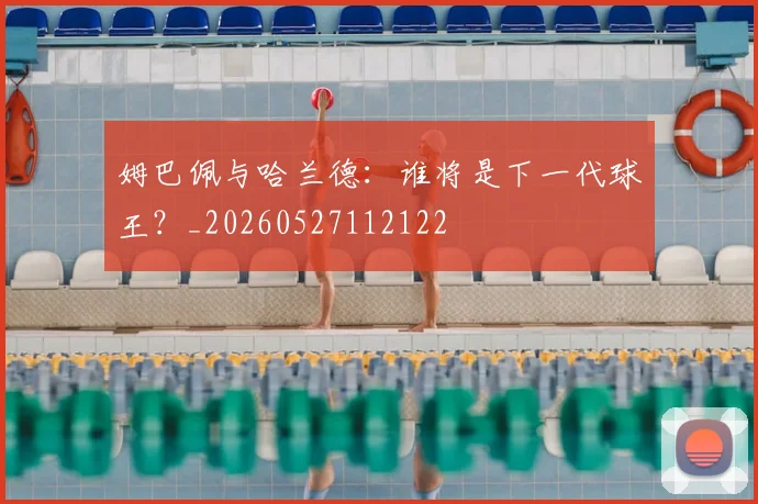 姆巴佩与哈兰德：谁将是下一代球王？_20260527112122