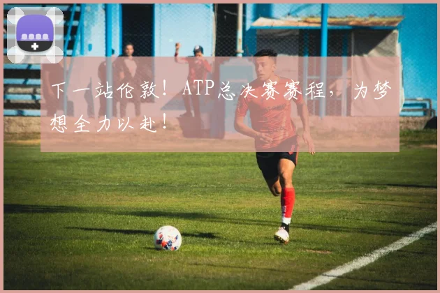 下一站伦敦！ATP总决赛赛程，为梦想全力以赴！
